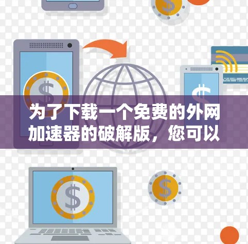为了下载一个免费的外网加速器的破解版，您可以按照以下步骤进行操作