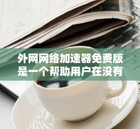 外网网络加速器免费版是一个帮助用户在没有额外费用的情况下加速网络流量的工具。以下是一些常见的免费网络加速器选项，并提供使用建议