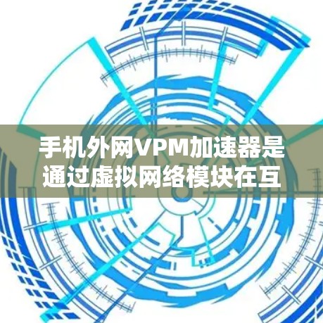 手机外网VPM加速器是通过虚拟网络模块在互联网上运行的工具，帮助减少超时问题，提升加载速度。以下是具体的步骤和建议
