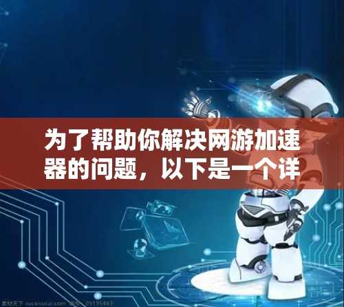 为了帮助你解决网游加速器的问题，以下是一个详尽的步骤指南，涵盖各个方面