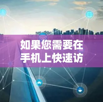 如果您需要在手机上快速访问网页，可以尝试以下国外的加速工具，这些工具通常有免费版和付费版的区别，免费版可能适合在多个平台上使用