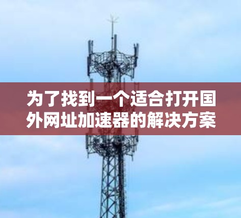 为了找到一个适合打开国外网址加速器的解决方案，以下是一步步的建议