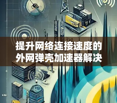 提升网络连接速度的外网弹壳加速器解决方案