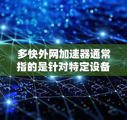 多快外网加速器通常指的是针对特定设备进行的网络加速工具，其性能和效果因设备而异。以下是一些常见的多快外网加速器及其特点