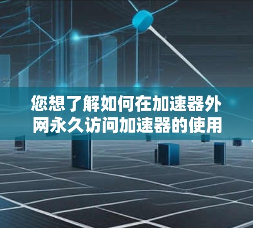您想了解如何在加速器外网永久访问加速器的使用方法吗？以下是详细的步骤