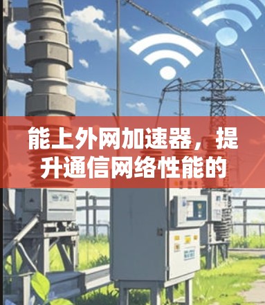 能上外网加速器，提升通信网络性能的关键技术
