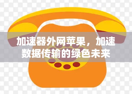 加速器外网苹果，加速数据传输的绿色未来