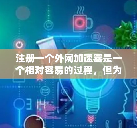 注册一个外网加速器是一个相对容易的过程，但为了确保安全和有效，需要遵守平台的使用规则，并及时维护和删除账号。以下是一步步的指南