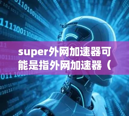 super外网加速器可能是指外网加速器(外网加速软件)也可能是超级加速器(superior acceleration tool)无论哪种意思,用户可能在寻找一款强大的网络加速工具来提升网络性能 super外网加速器可能是指外网加速器(外网加速软件)也可能是超级加速器(superior acceleration tool)无论哪种意思,用户可能在寻找一款强大的网络加速工具来提升网络性能