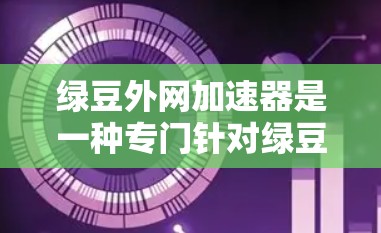 绿豆外网加速器是一种专门针对绿豆网的外网加速软件，旨在帮助用户更快、更安全地访问绿豆网上的各种资源，包括网站、应用和数据。以下是关于绿豆外网加速器的详细说明