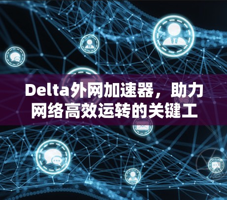Delta外网加速器，助力网络高效运转的关键工具