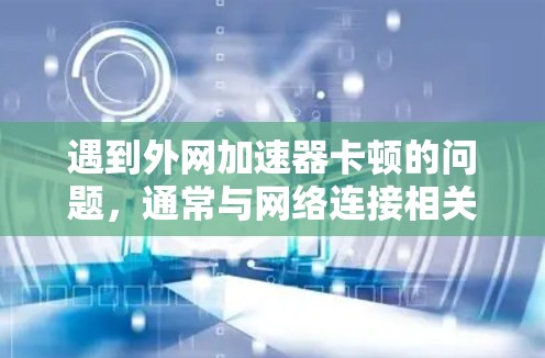 遇到外网加速器卡顿的问题，通常与网络连接相关。以下是逐步排查和解决问题的方法