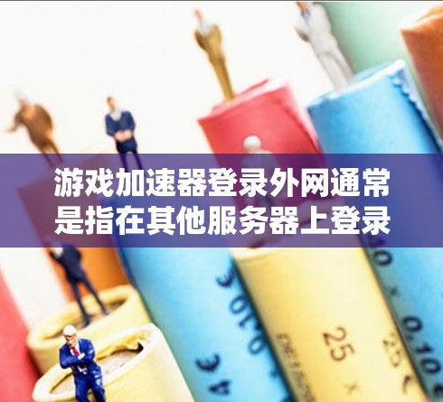 游戏加速器登录外网通常是指在其他服务器上登录或运行游戏所需的加速工具。以下是一些适合登录外网的加速器推荐，供您参考