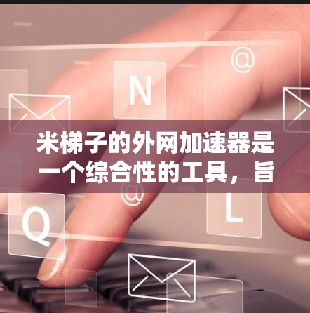 米梯子的外网加速器是一个综合性的工具，旨在通过缓存技术和虚拟化提升网站加载速度，特别适用于网页加载慢的情况。以下是其主要功能和应用