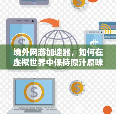 境外网游加速器，如何在虚拟世界中保持原汁原味