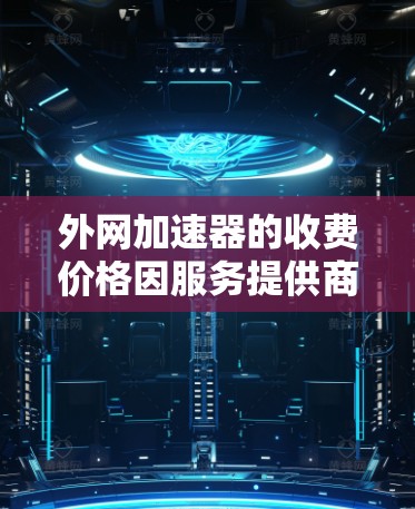 外网加速器的收费价格因服务提供商、收费模式（如按小时收费、按流量收费）以及使用的网络环境（如速度要求、流量限制）而有所不同。以下是一些常见的情况和建议