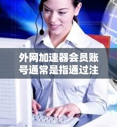 外网加速器会员账号通常是指通过注册会员账号来享受外网加速服务的账号信息。以下是关于外网加速器会员账号的常见步骤和方法