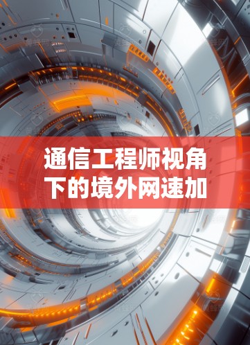 通信工程师视角下的境外网速加速器，技术与实践的碰撞