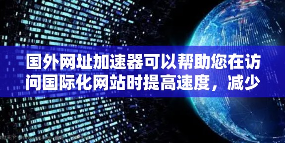 国外网址加速器可以帮助您在访问国际化网站时提高速度，减少延迟。虽然加速器本身不会改变网站的实际加载速度，但它们可以帮助您更快地访问需要的资源。以下是几个常用的国外网址加速器