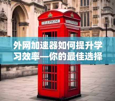 外网加速器如何提升学习效率—你的最佳选择