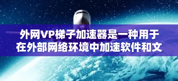 外网VP梯子加速器是一种用于在外部网络环境中加速软件和文件下载的工具。它可以帮助减少下载速度，提高用户体验，并且能够自动检测和优化文件，减少不必要的加载和延迟。以下是关于外网VP梯子加速器的详细信息