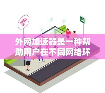 外网加速器是一种帮助用户在不同网络环境下的速度提升工具。以下是一些推荐的外网加速器，包括它们的特点、功能以及一些注意事项