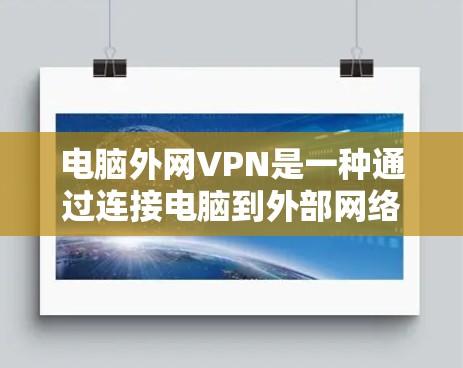 电脑外网VPN是一种通过连接电脑到外部网络来加速下载和传输数据的工具，它提供了多种功能和选项，可以根据个人需求进行调整和配置。以下是详细的步骤和建议