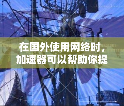 在国外使用网络时，加速器可以帮助你提升网速。以下是几个常用的加速器，供你参考
