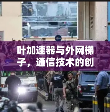 叶加速器与外网梯子，通信技术的创新与发展