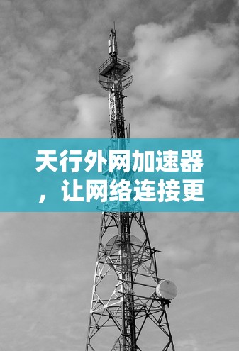 天行外网加速器,让网络连接更顺畅,更安全 天行外网加速器,让网络连接更顺畅,更安全