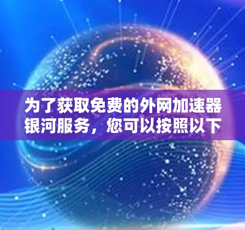 为了获取免费的外网加速器银河服务，您可以按照以下步骤进行操作