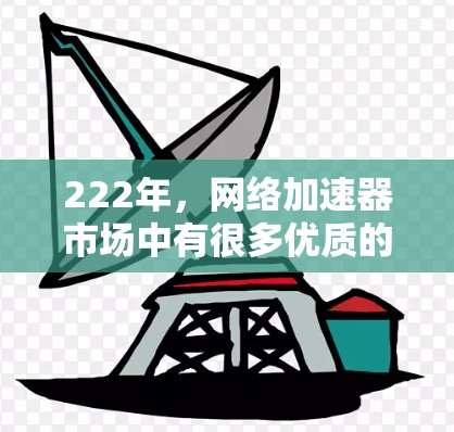 222年，网络加速器市场中有很多优质的选择，以下是几个常见的222年网络加速器推荐