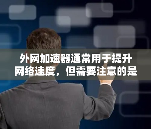 外网加速器通常用于提升网络速度，但需要注意的是，使用外网加速器需要先注册并登录，且需要支付一定的费用。如果用户希望免费使用外网加速，可以尝试以下几种工具