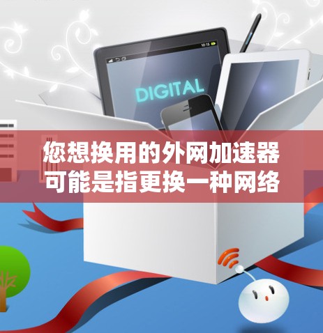 您想换用的外网加速器可能是指更换一种网络加速工具或使用国外的网络加速服务。以下是一些可能的加速器推荐，适用于日常使用