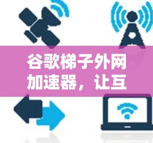 谷歌梯子外网加速器，让互联网上的加速更轻松