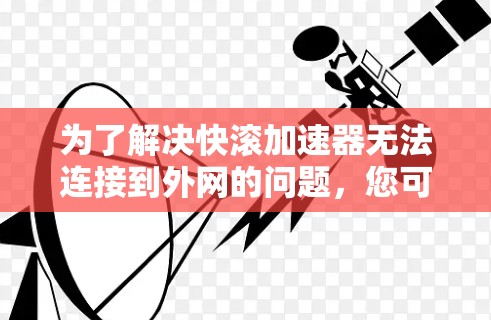 为了解决快滚加速器无法连接到外网的问题，您可以按照以下步骤进行操作