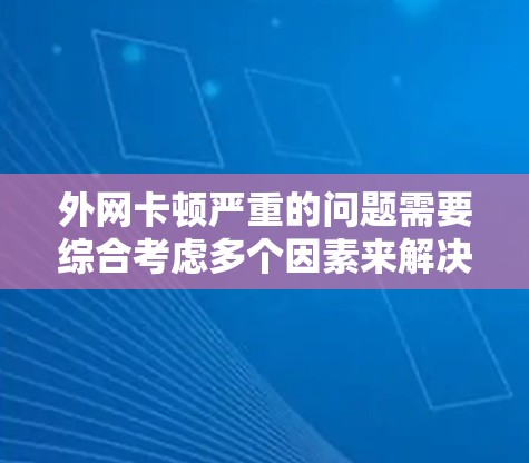 外网卡顿严重的问题需要综合考虑多个因素来解决。以下是一步步的解决方案