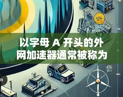 以字母 A 开头的外网加速器通常被称为 A-加速器。这些加速器因其名字以 A 开头而受到欢迎。以下是一些以 A 开头的外网加速器