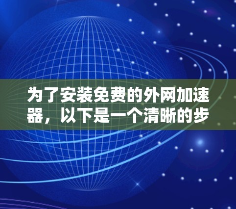 为了安装免费的外网加速器，以下是一个清晰的步骤指南