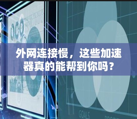 外网连接慢，这些加速器真的能帮到你吗？