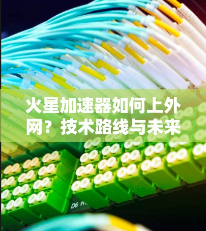 火星加速器如何上外网？技术路线与未来展望