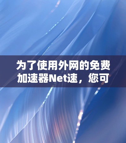 为了使用外网的免费加速器Net速，您可以按照以下步骤进行