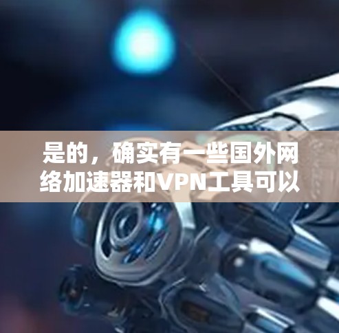 是的，确实有一些国外网络加速器和VPN工具可以帮助你在国外访问网站时更高效地。以下是几个推荐的工具和方法