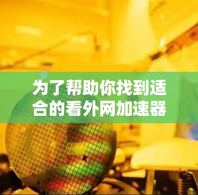 为了帮助你找到适合的看外网加速器，以下是一个结构化的总结和推荐