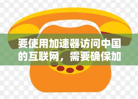 要使用加速器访问中国的互联网，需要确保加速器的配置符合中国的防火墙和免打扰设置。以下是一些常用的加速器以及它们的使用方法