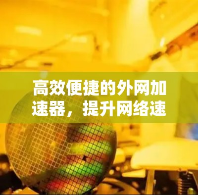 高效便捷的外网加速器，提升网络速度的优质工具