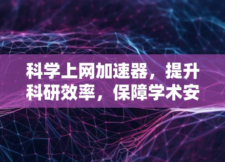 科学上网加速器，提升科研效率，保障学术安全，让科研更轻松