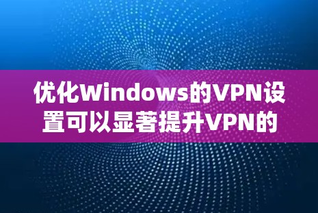 优化Windows的VPN设置可以显著提升VPN的功能和用户体验。以下是一个系统化的指南，帮助您高效地优化VPN设置
