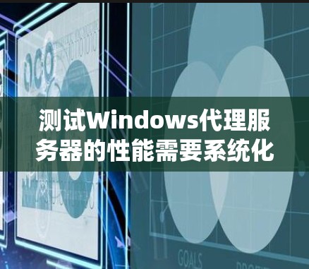 测试Windows代理服务器的性能需要系统化的步骤，以下是一步步的指导