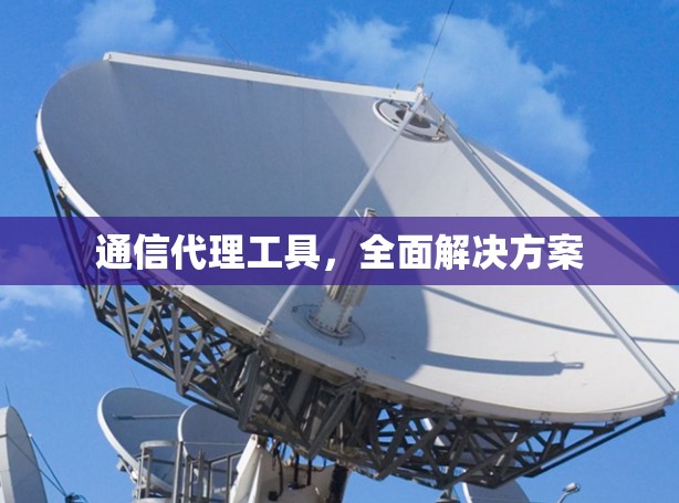 通信代理工具，全面解决方案
